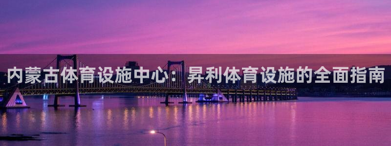 意昂3代理：内蒙古体育设施中心：昇利体育设施的全面指
