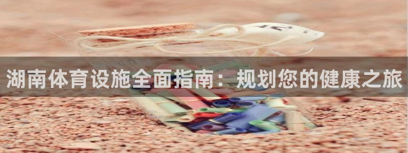 意昂3娱乐：湖南体育设施全面指南：规划您的健康之旅