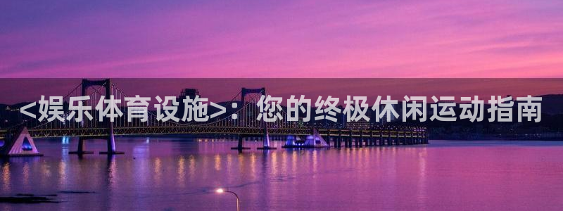意昂3娱乐平台：<娱乐体育设施>：您的终极休闲运动指