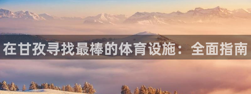 意昂体育3招商电话号码：在甘孜寻找最棒的体育设施：全