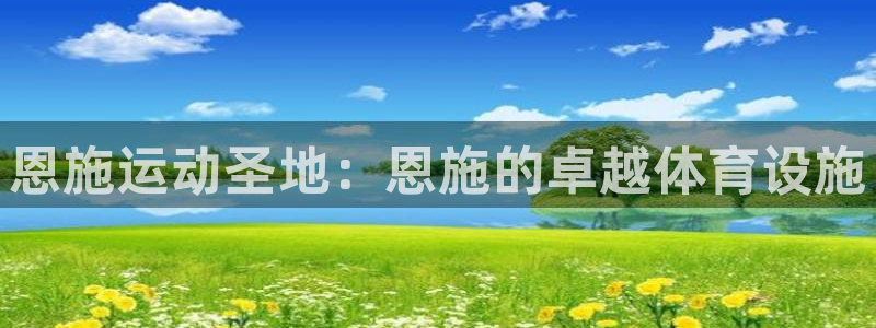 意昂3集团E.ON：恩施运动圣地：恩施的卓越体育设施