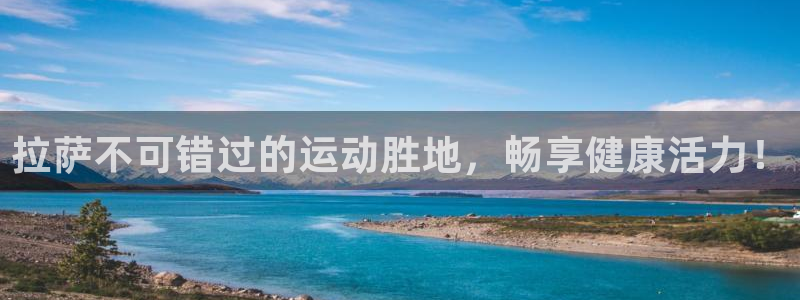 意昂3集团官网网址：拉萨不可错过的运动胜地，畅享健康