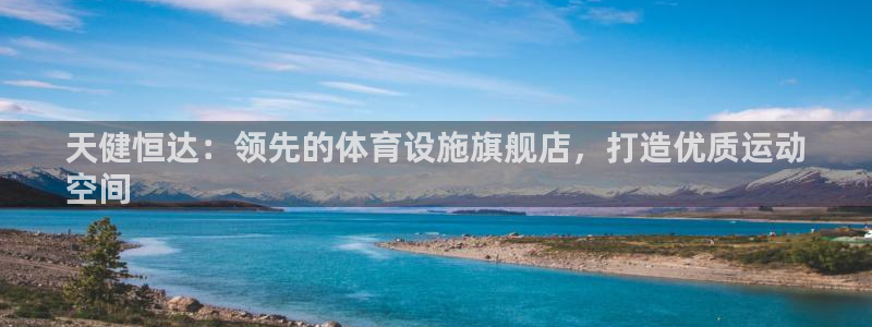 意昂体育3注册：天健恒达：领先的体育设施旗舰店，打造