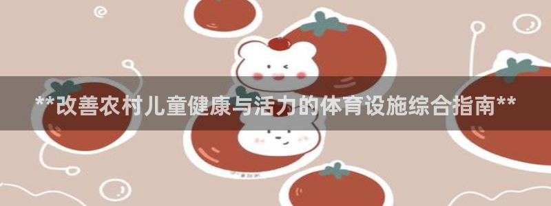 意昂体育3平台注册要钱吗：**改善农村儿童健康与活力