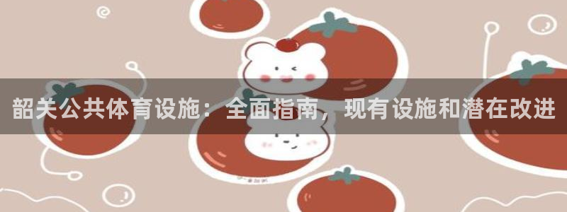 意昂3娱乐下载：韶关公共体育设施：全面指南，现有设施和潜在改