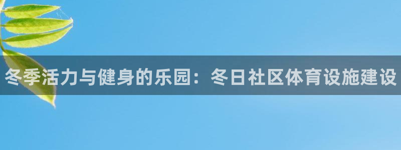 意昂3代理：冬季活力与健身的乐园：冬日社区体育设施建设