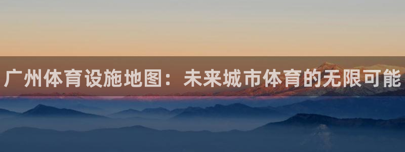意昂体育3平台假的吗是真的吗：广州体育设施地图：未来城市体育